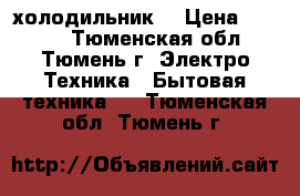 холодильник  › Цена ­ 2 000 - Тюменская обл., Тюмень г. Электро-Техника » Бытовая техника   . Тюменская обл.,Тюмень г.